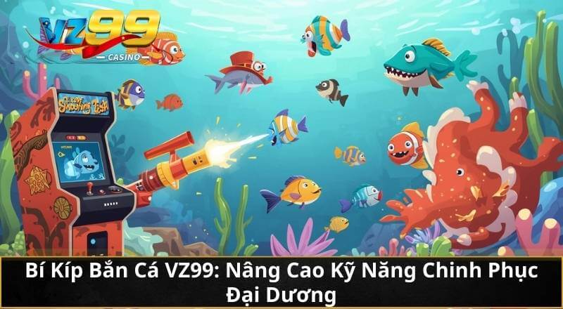 Bí Kíp Bắn Cá VZ99: Nâng Cao Kỹ Năng Chinh Phục Đại Dương