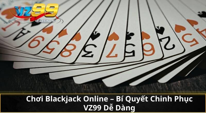Chơi Blackjack Online - Bí Quyết Chinh Phục VZ99 Dễ Dàng