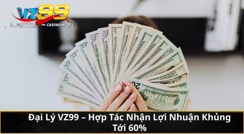 Đại Lý VZ99 – Hợp Tác Nhận Lợi Nhuận Khủng Tới 60%